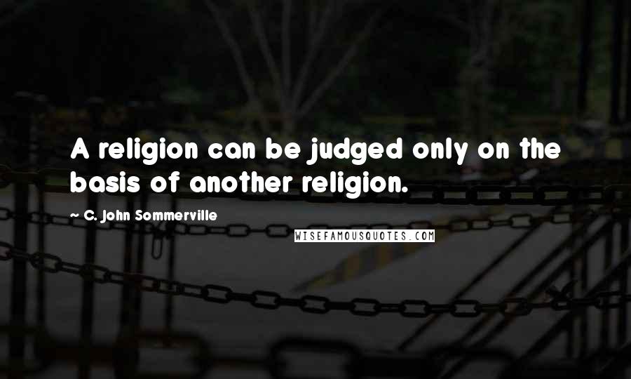 C. John Sommerville Quotes: A religion can be judged only on the basis of another religion.