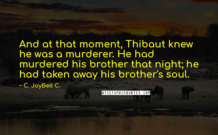C. JoyBell C. Quotes: And at that moment, Thibaut knew he was a murderer. He had murdered his brother that night; he had taken away his brother's soul.