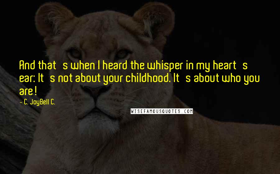 C. JoyBell C. Quotes: And that's when I heard the whisper in my heart's ear: It's not about your childhood. It's about who you are!