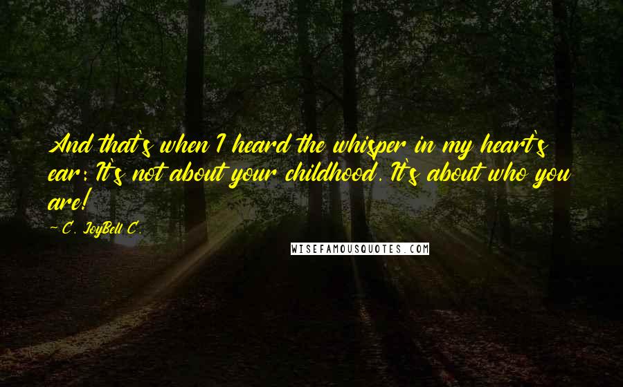 C. JoyBell C. Quotes: And that's when I heard the whisper in my heart's ear: It's not about your childhood. It's about who you are!