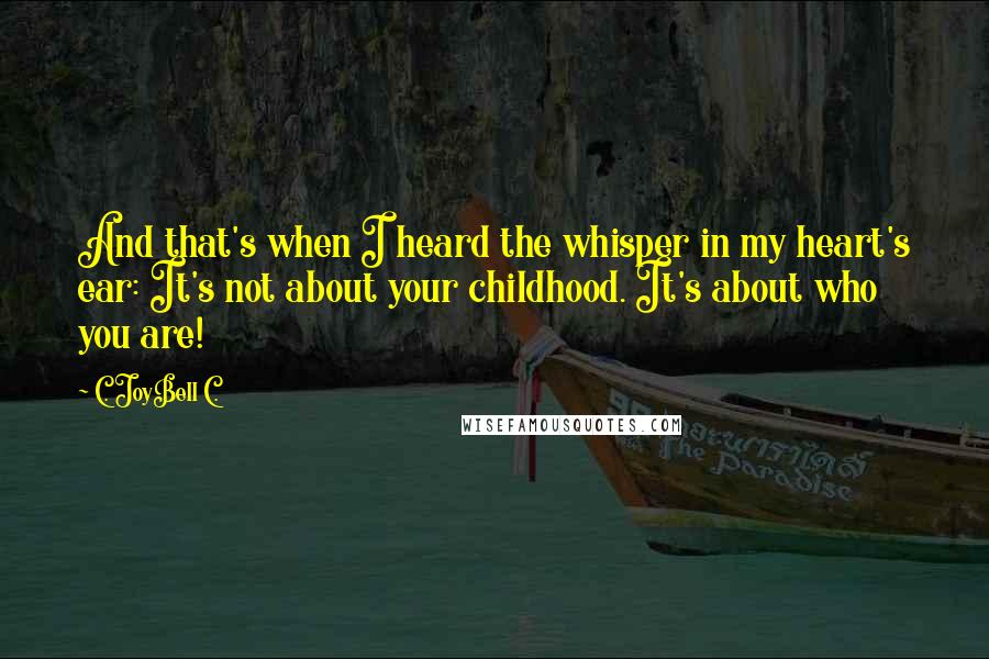 C. JoyBell C. Quotes: And that's when I heard the whisper in my heart's ear: It's not about your childhood. It's about who you are!