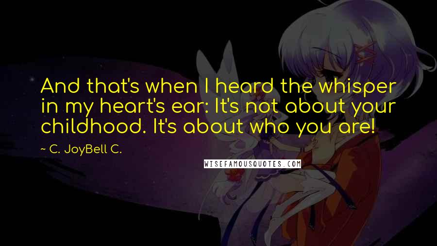 C. JoyBell C. Quotes: And that's when I heard the whisper in my heart's ear: It's not about your childhood. It's about who you are!