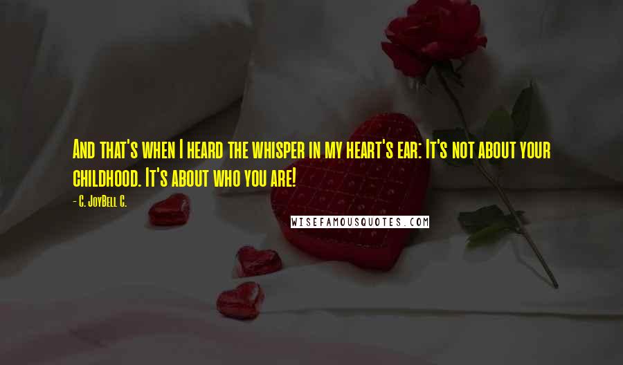 C. JoyBell C. Quotes: And that's when I heard the whisper in my heart's ear: It's not about your childhood. It's about who you are!