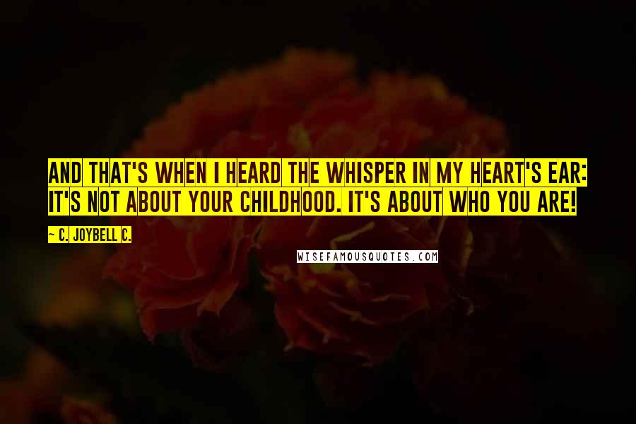 C. JoyBell C. Quotes: And that's when I heard the whisper in my heart's ear: It's not about your childhood. It's about who you are!