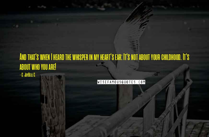 C. JoyBell C. Quotes: And that's when I heard the whisper in my heart's ear: It's not about your childhood. It's about who you are!