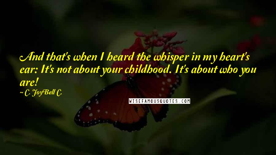 C. JoyBell C. Quotes: And that's when I heard the whisper in my heart's ear: It's not about your childhood. It's about who you are!