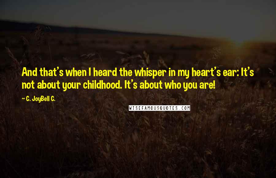 C. JoyBell C. Quotes: And that's when I heard the whisper in my heart's ear: It's not about your childhood. It's about who you are!