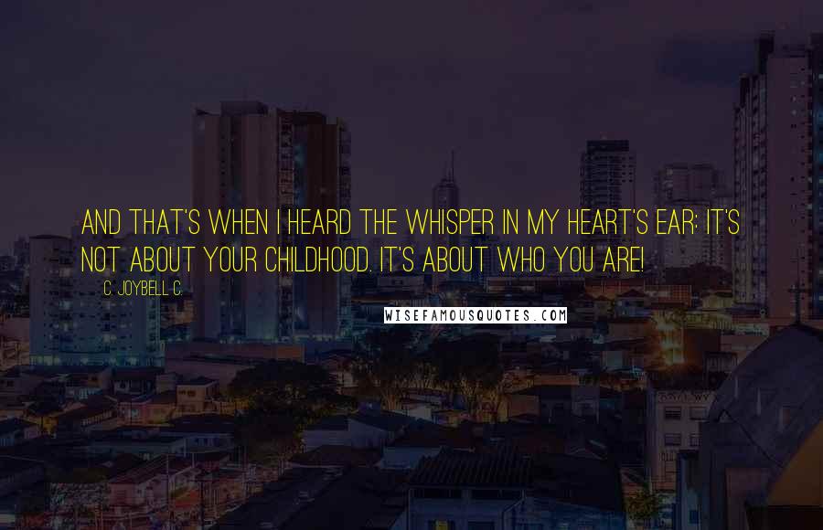 C. JoyBell C. Quotes: And that's when I heard the whisper in my heart's ear: It's not about your childhood. It's about who you are!