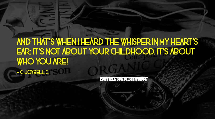 C. JoyBell C. Quotes: And that's when I heard the whisper in my heart's ear: It's not about your childhood. It's about who you are!