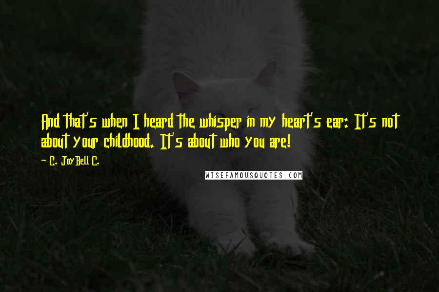 C. JoyBell C. Quotes: And that's when I heard the whisper in my heart's ear: It's not about your childhood. It's about who you are!