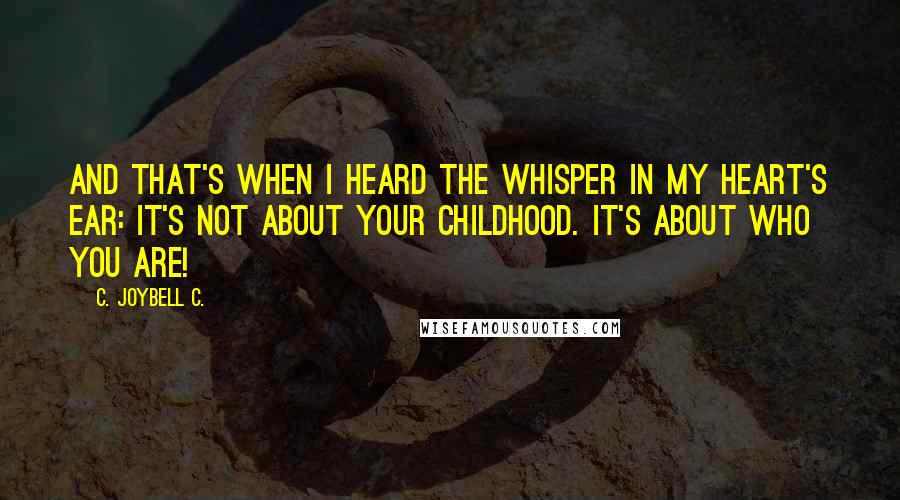 C. JoyBell C. Quotes: And that's when I heard the whisper in my heart's ear: It's not about your childhood. It's about who you are!