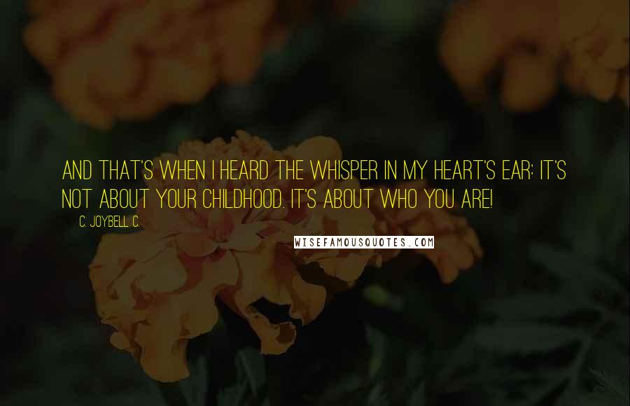 C. JoyBell C. Quotes: And that's when I heard the whisper in my heart's ear: It's not about your childhood. It's about who you are!