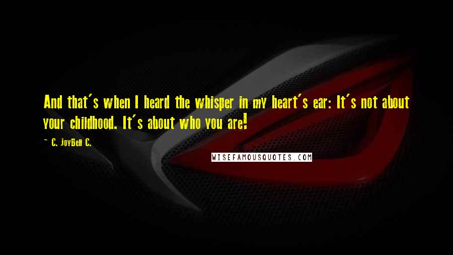 C. JoyBell C. Quotes: And that's when I heard the whisper in my heart's ear: It's not about your childhood. It's about who you are!