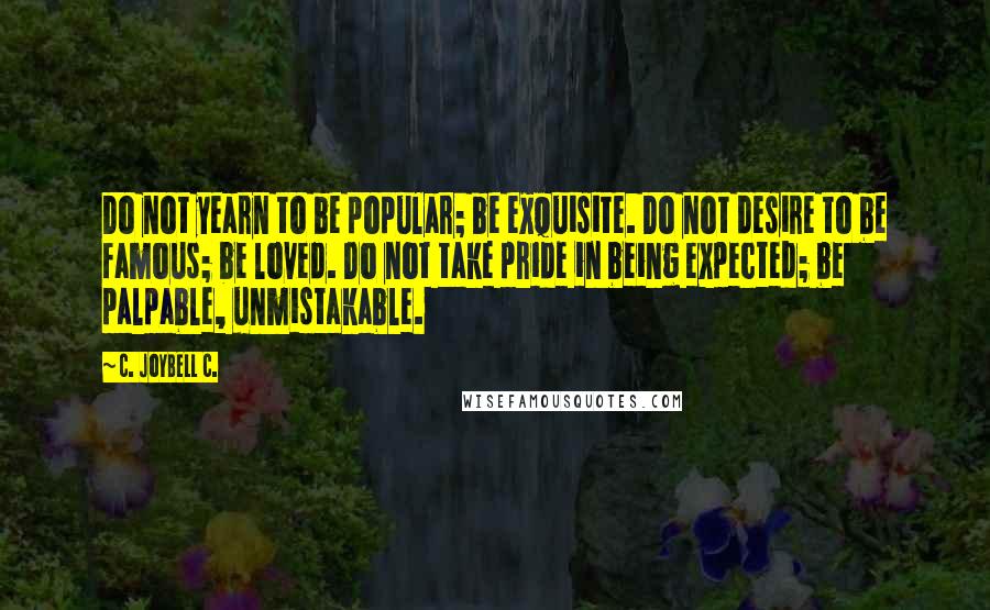 C. JoyBell C. Quotes: Do not yearn to be popular; be exquisite. Do not desire to be famous; be loved. Do not take pride in being expected; be palpable, unmistakable.