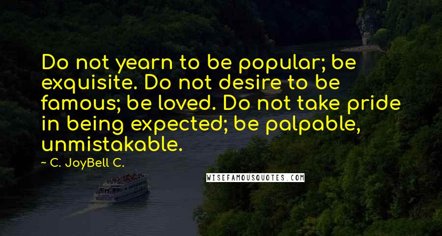 C. JoyBell C. Quotes: Do not yearn to be popular; be exquisite. Do not desire to be famous; be loved. Do not take pride in being expected; be palpable, unmistakable.