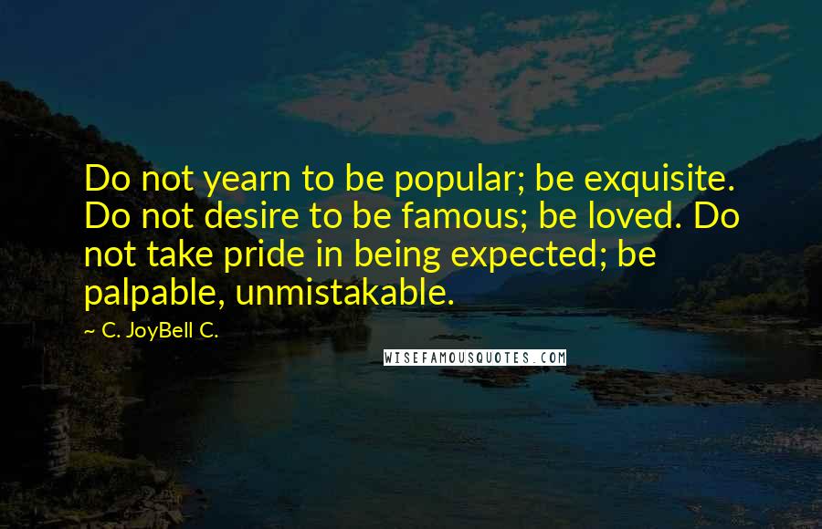 C. JoyBell C. Quotes: Do not yearn to be popular; be exquisite. Do not desire to be famous; be loved. Do not take pride in being expected; be palpable, unmistakable.