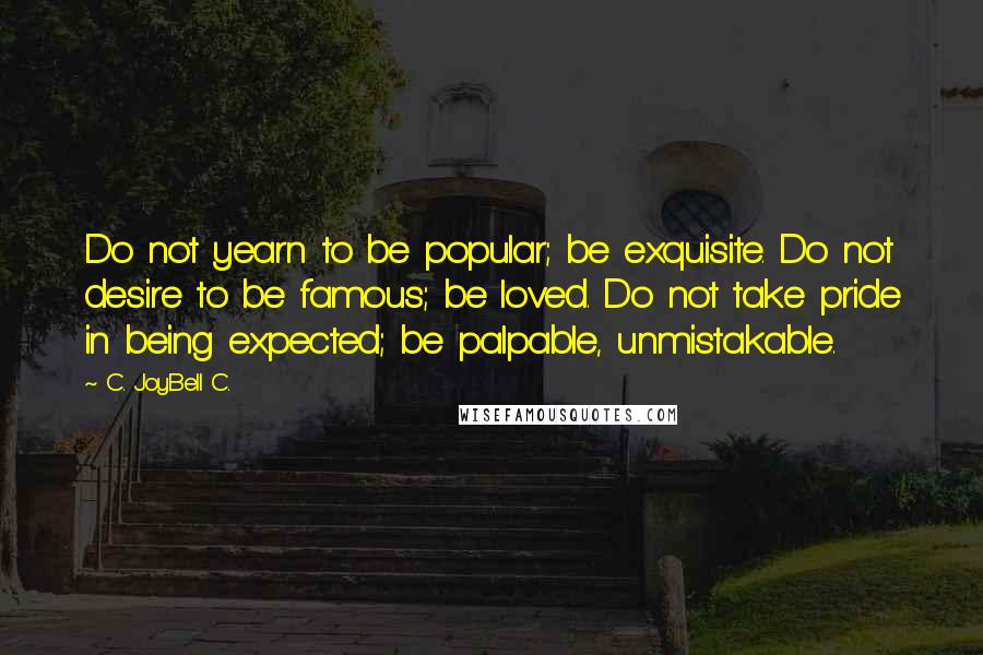 C. JoyBell C. Quotes: Do not yearn to be popular; be exquisite. Do not desire to be famous; be loved. Do not take pride in being expected; be palpable, unmistakable.