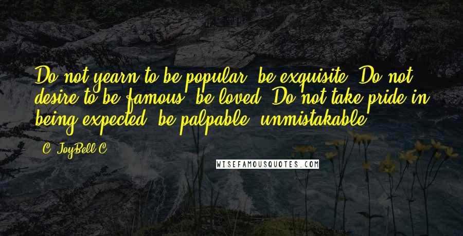 C. JoyBell C. Quotes: Do not yearn to be popular; be exquisite. Do not desire to be famous; be loved. Do not take pride in being expected; be palpable, unmistakable.