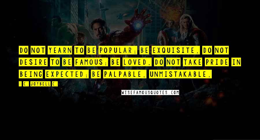 C. JoyBell C. Quotes: Do not yearn to be popular; be exquisite. Do not desire to be famous; be loved. Do not take pride in being expected; be palpable, unmistakable.