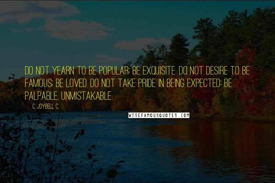 C. JoyBell C. Quotes: Do not yearn to be popular; be exquisite. Do not desire to be famous; be loved. Do not take pride in being expected; be palpable, unmistakable.