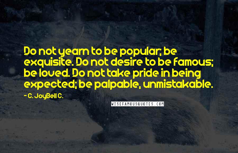 C. JoyBell C. Quotes: Do not yearn to be popular; be exquisite. Do not desire to be famous; be loved. Do not take pride in being expected; be palpable, unmistakable.