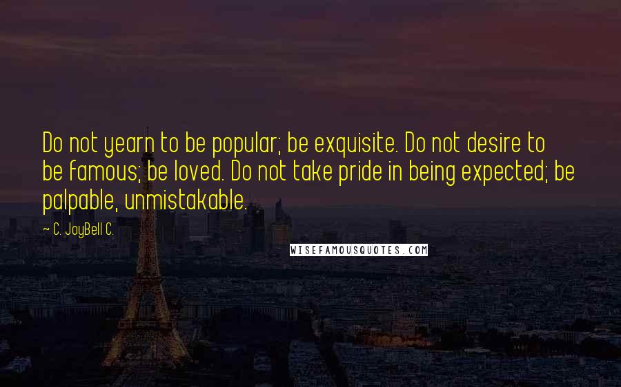 C. JoyBell C. Quotes: Do not yearn to be popular; be exquisite. Do not desire to be famous; be loved. Do not take pride in being expected; be palpable, unmistakable.