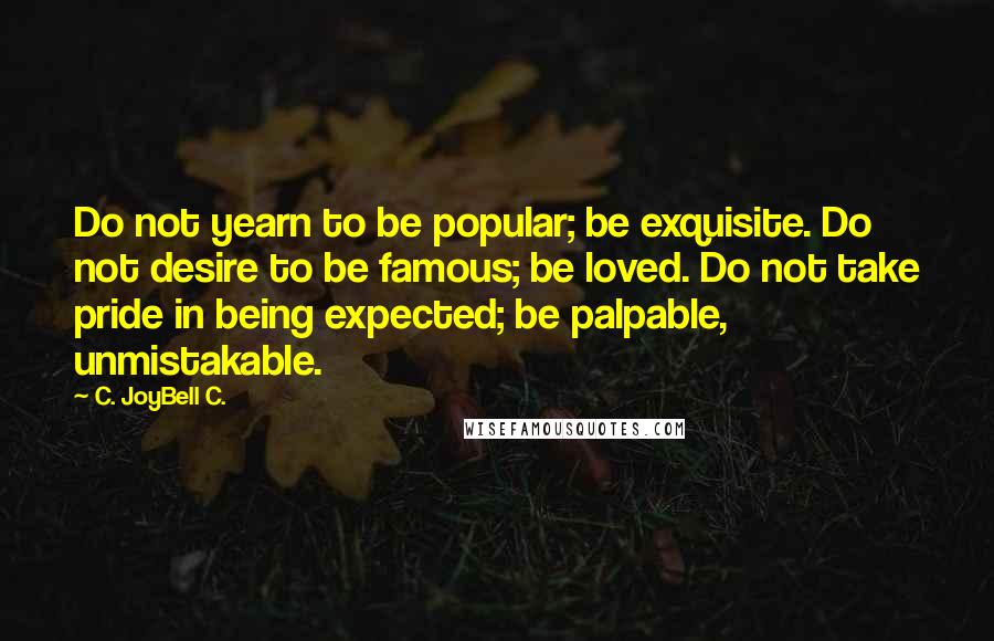 C. JoyBell C. Quotes: Do not yearn to be popular; be exquisite. Do not desire to be famous; be loved. Do not take pride in being expected; be palpable, unmistakable.