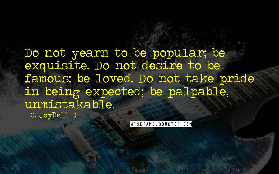 C. JoyBell C. Quotes: Do not yearn to be popular; be exquisite. Do not desire to be famous; be loved. Do not take pride in being expected; be palpable, unmistakable.