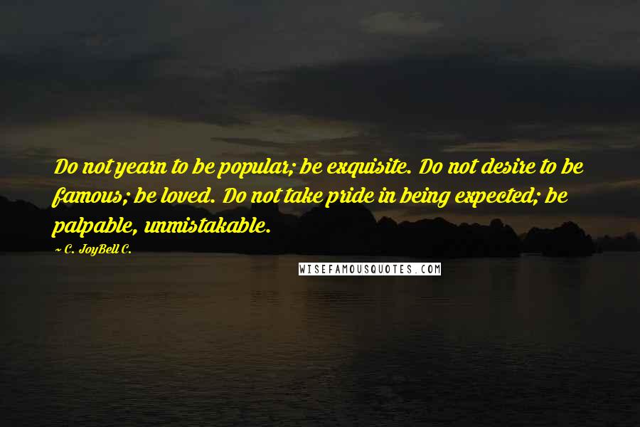 C. JoyBell C. Quotes: Do not yearn to be popular; be exquisite. Do not desire to be famous; be loved. Do not take pride in being expected; be palpable, unmistakable.