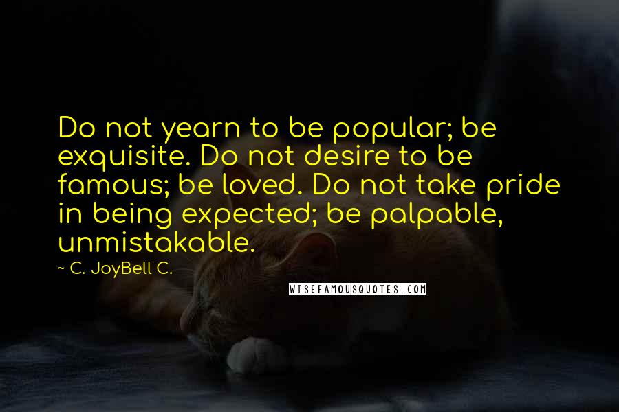 C. JoyBell C. Quotes: Do not yearn to be popular; be exquisite. Do not desire to be famous; be loved. Do not take pride in being expected; be palpable, unmistakable.