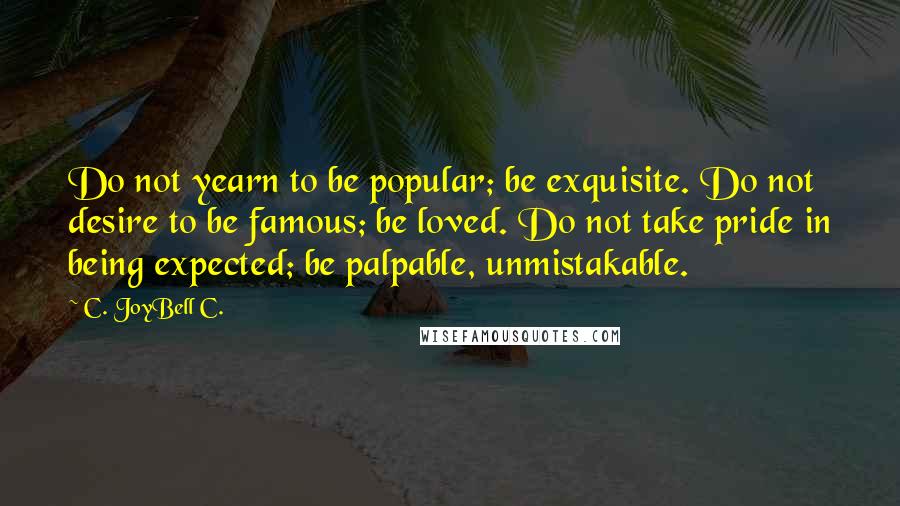 C. JoyBell C. Quotes: Do not yearn to be popular; be exquisite. Do not desire to be famous; be loved. Do not take pride in being expected; be palpable, unmistakable.