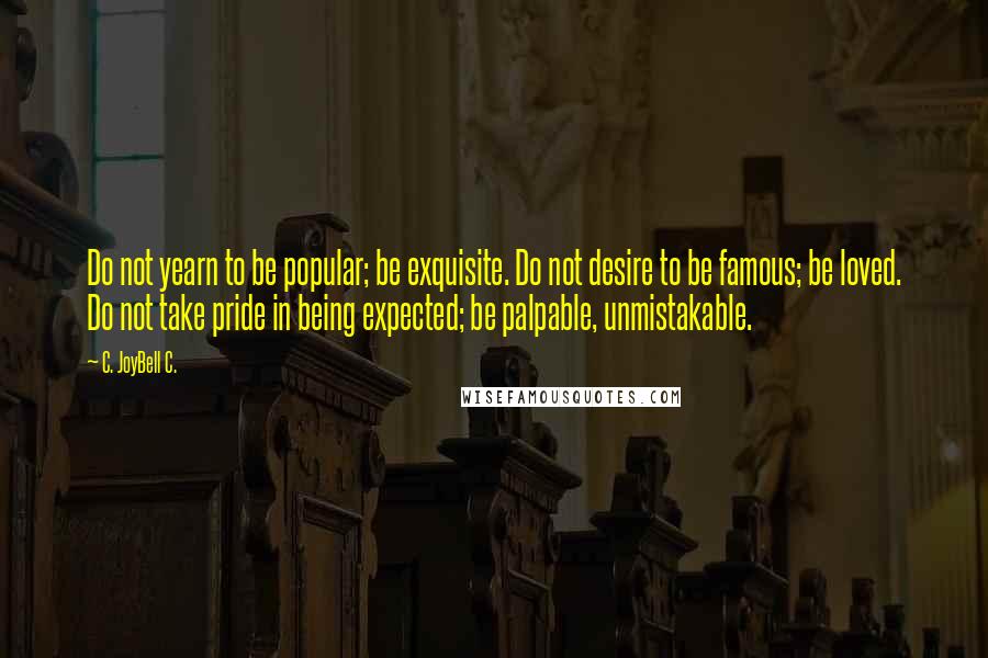 C. JoyBell C. Quotes: Do not yearn to be popular; be exquisite. Do not desire to be famous; be loved. Do not take pride in being expected; be palpable, unmistakable.