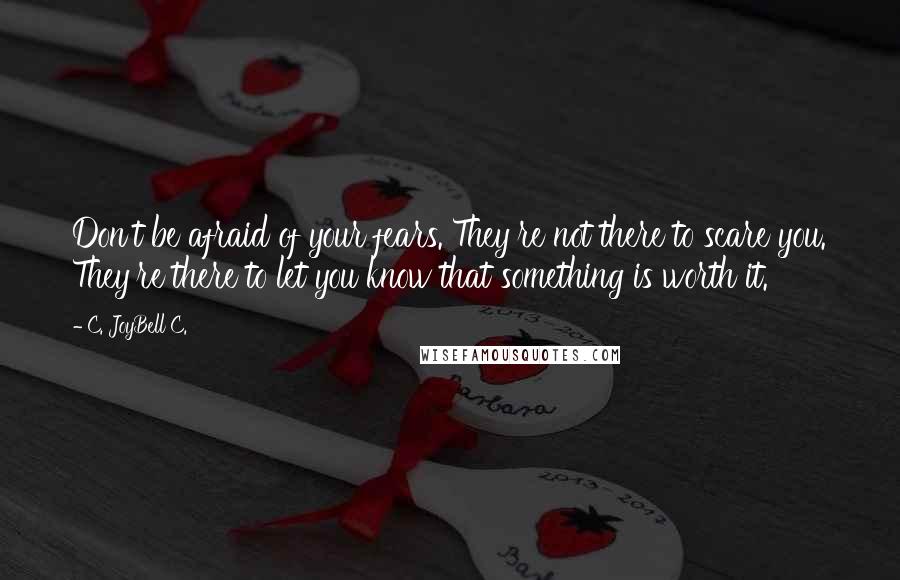 C. JoyBell C. Quotes: Don't be afraid of your fears. They're not there to scare you. They're there to let you know that something is worth it.