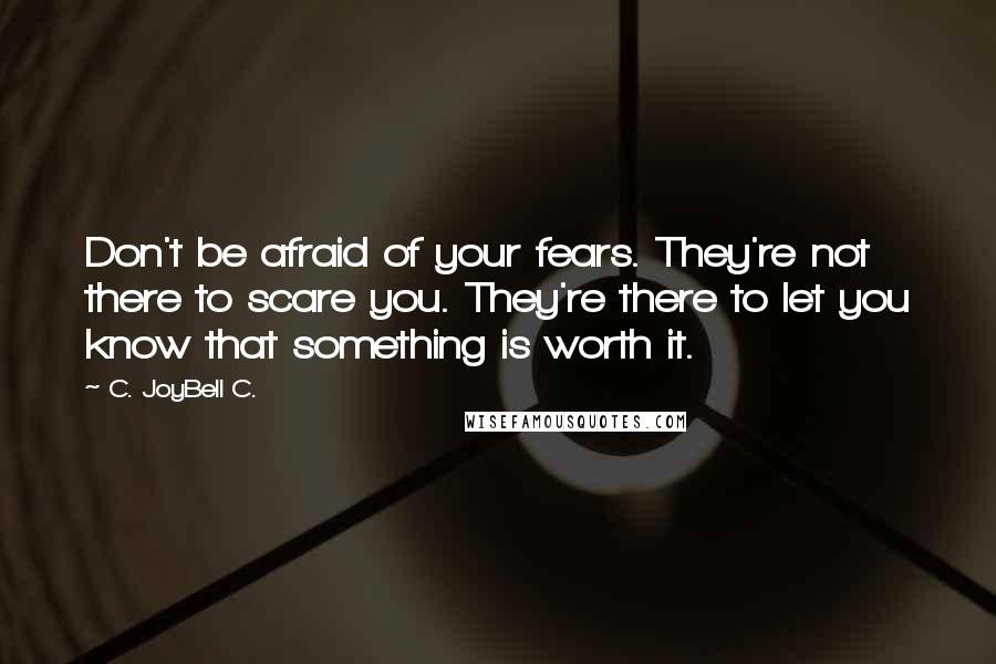 C. JoyBell C. Quotes: Don't be afraid of your fears. They're not there to scare you. They're there to let you know that something is worth it.