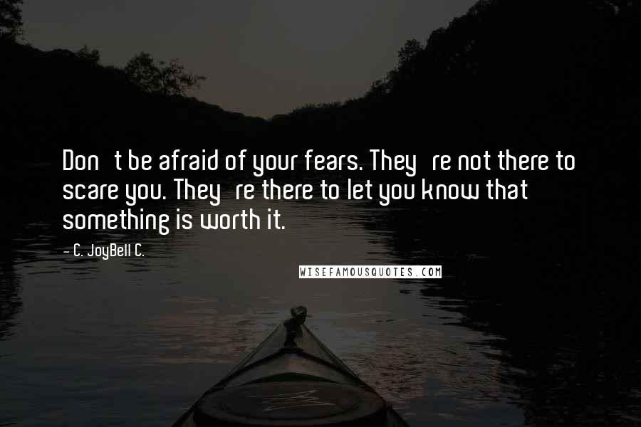 C. JoyBell C. Quotes: Don't be afraid of your fears. They're not there to scare you. They're there to let you know that something is worth it.