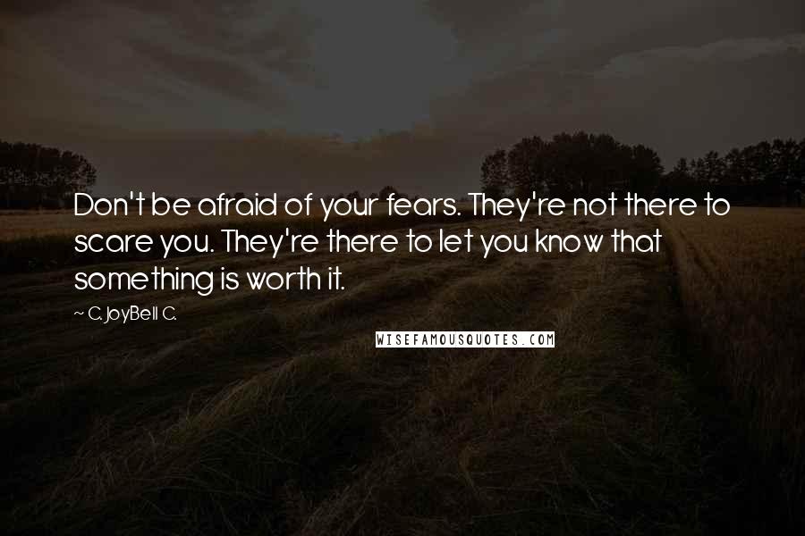 C. JoyBell C. Quotes: Don't be afraid of your fears. They're not there to scare you. They're there to let you know that something is worth it.