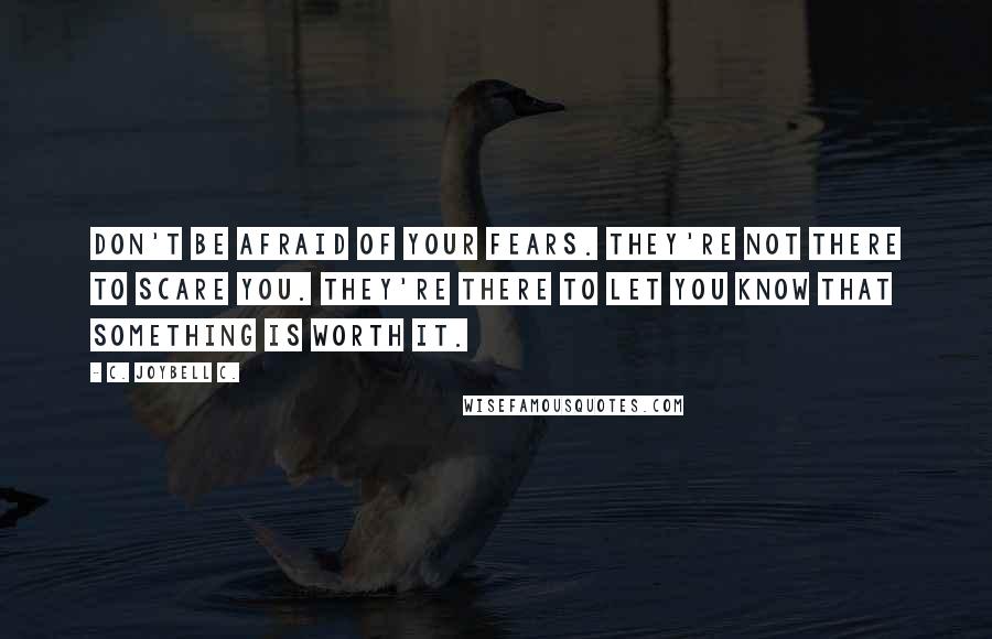 C. JoyBell C. Quotes: Don't be afraid of your fears. They're not there to scare you. They're there to let you know that something is worth it.