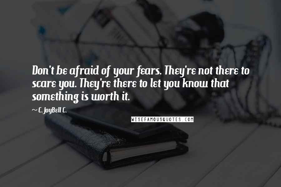 C. JoyBell C. Quotes: Don't be afraid of your fears. They're not there to scare you. They're there to let you know that something is worth it.