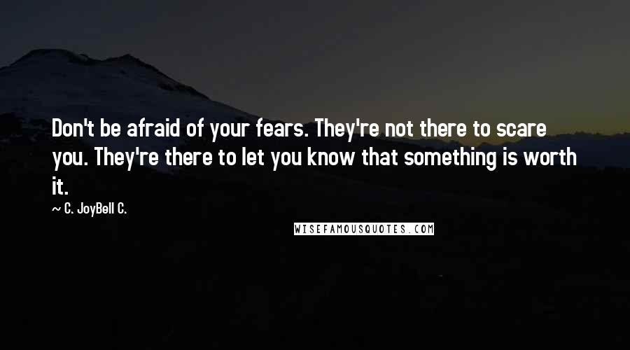 C. JoyBell C. Quotes: Don't be afraid of your fears. They're not there to scare you. They're there to let you know that something is worth it.