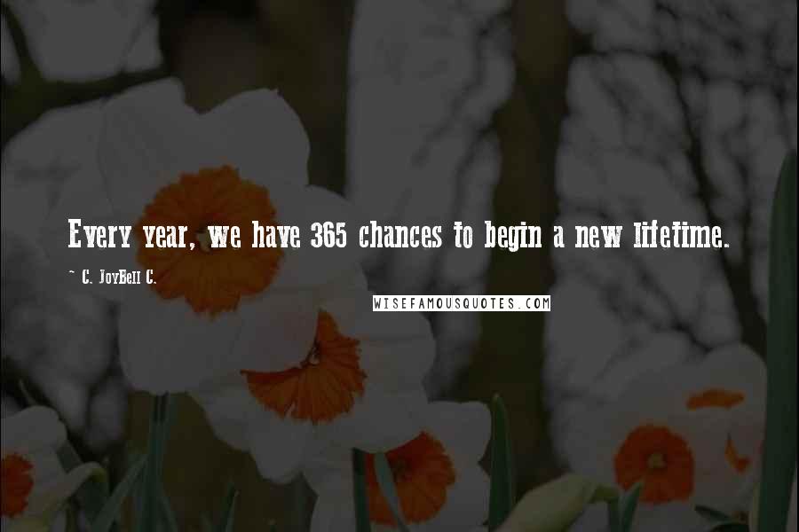 C. JoyBell C. Quotes: Every year, we have 365 chances to begin a new lifetime.