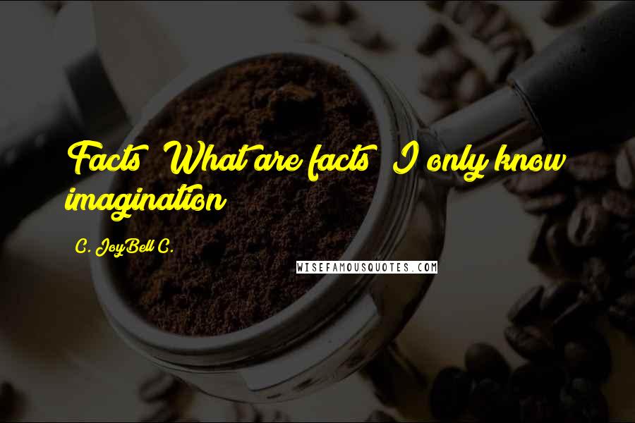 C. JoyBell C. Quotes: Facts? What are facts? I only know imagination!