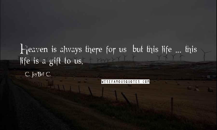 C. JoyBell C. Quotes: Heaven is always there for us; but this life ... this life is a gift to us.