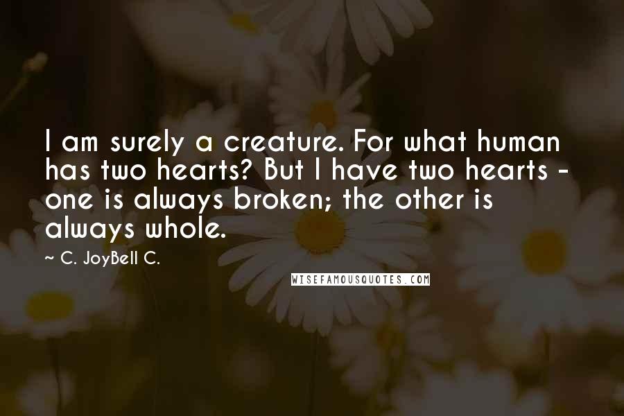 C. JoyBell C. Quotes: I am surely a creature. For what human has two hearts? But I have two hearts -  one is always broken; the other is always whole.