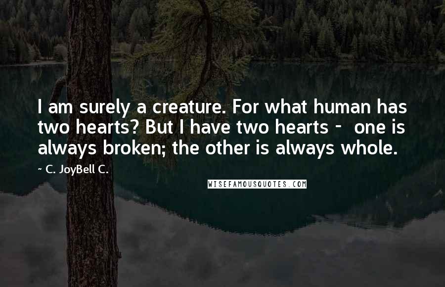 C. JoyBell C. Quotes: I am surely a creature. For what human has two hearts? But I have two hearts -  one is always broken; the other is always whole.