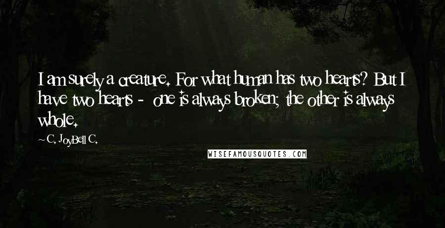 C. JoyBell C. Quotes: I am surely a creature. For what human has two hearts? But I have two hearts -  one is always broken; the other is always whole.