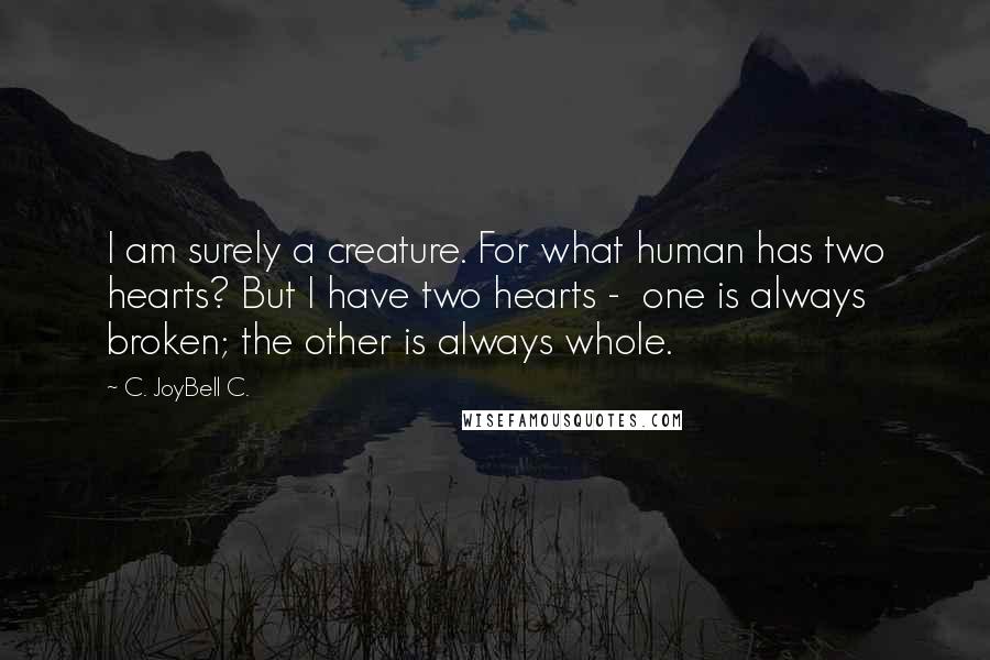 C. JoyBell C. Quotes: I am surely a creature. For what human has two hearts? But I have two hearts -  one is always broken; the other is always whole.