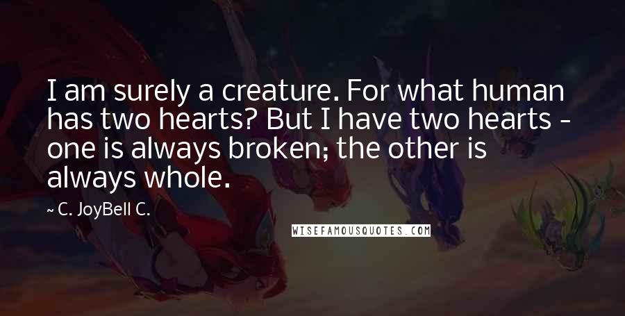 C. JoyBell C. Quotes: I am surely a creature. For what human has two hearts? But I have two hearts -  one is always broken; the other is always whole.