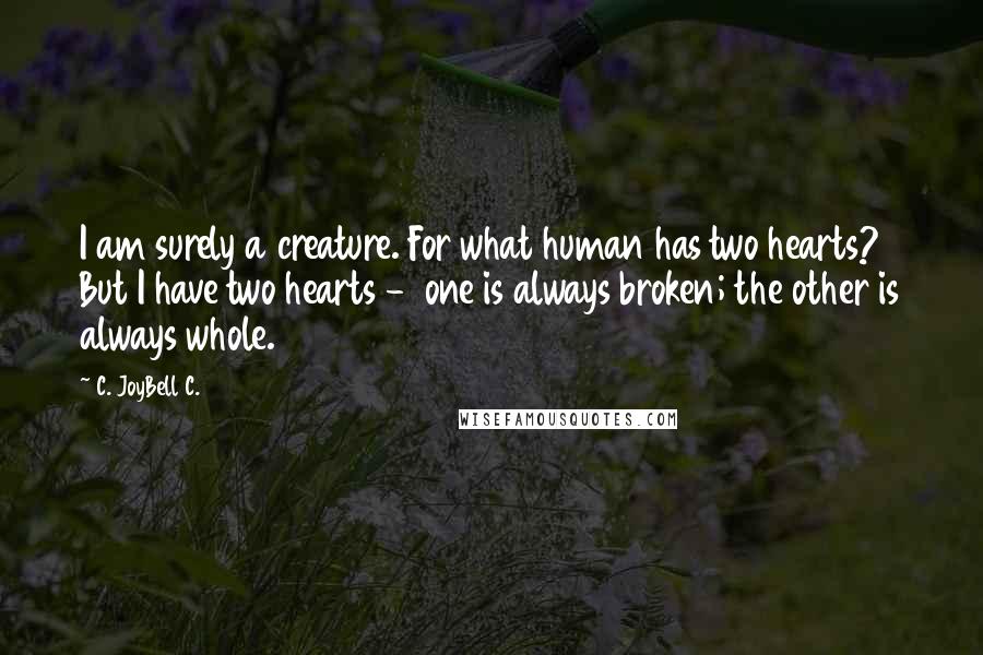 C. JoyBell C. Quotes: I am surely a creature. For what human has two hearts? But I have two hearts -  one is always broken; the other is always whole.