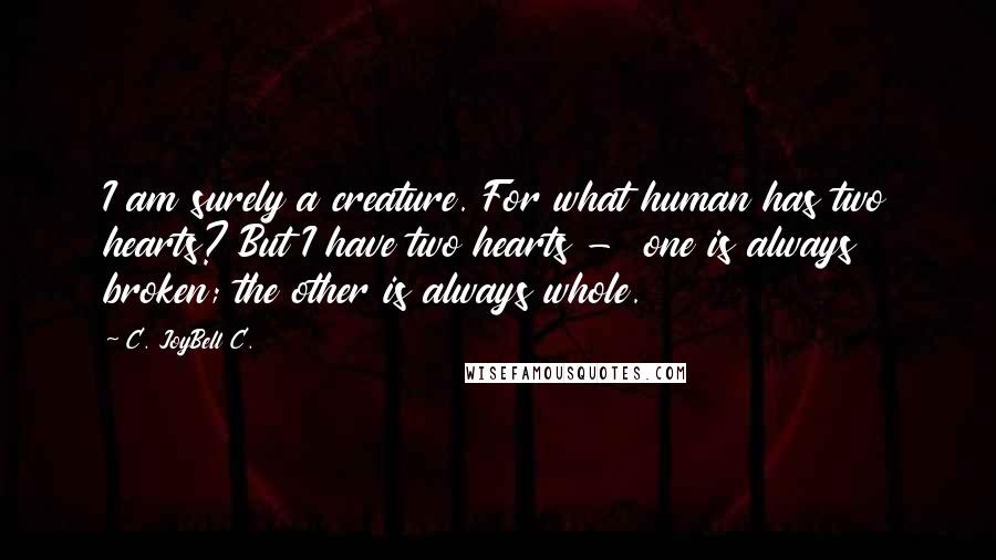 C. JoyBell C. Quotes: I am surely a creature. For what human has two hearts? But I have two hearts -  one is always broken; the other is always whole.