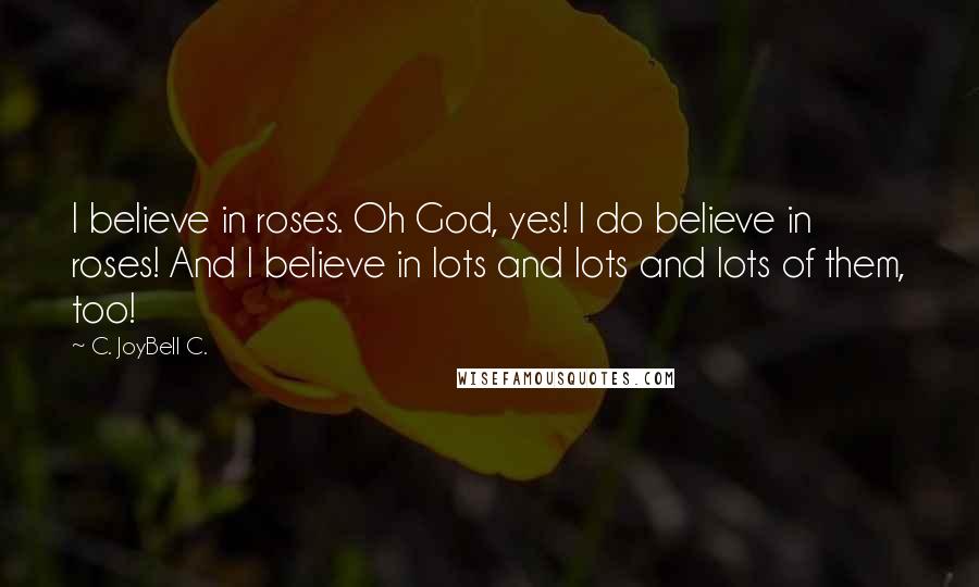 C. JoyBell C. Quotes: I believe in roses. Oh God, yes! I do believe in roses! And I believe in lots and lots and lots of them, too!